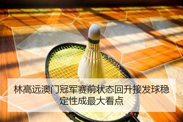 林高远澳门冠军赛前状态回升接发球稳定性成最大看点