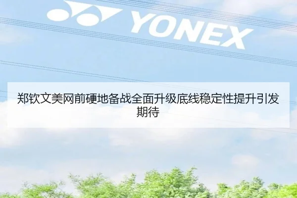 郑钦文美网前硬地备战全面升级底线稳定性提升引发期待