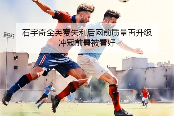 石宇奇全英赛失利后网前质量再升级 冲冠前景被看好