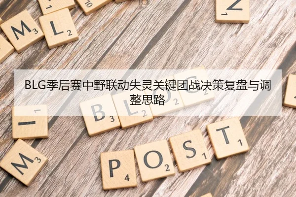 BLG季后赛中野联动失灵关键团战决策复盘与调整思路