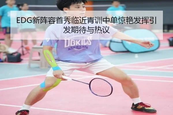 EDG新阵容首秀临近青训中单惊艳发挥引发期待与热议