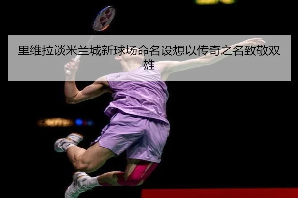 里维拉谈米兰城新球场命名设想以传奇之名致敬双雄